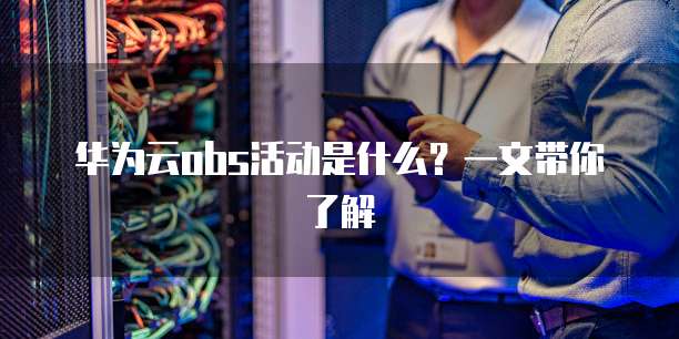 华为云obs活动是什么?一文带你了解