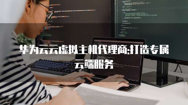 华为云云虚拟主机代理商:打造专属云端服务