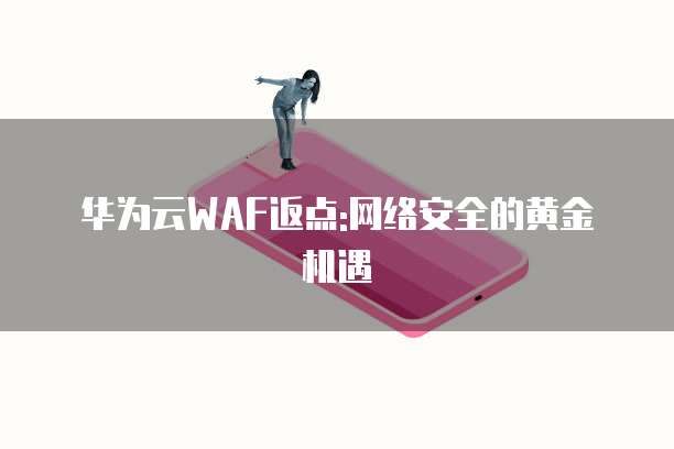 华为云WAF返点:网络安全的黄金机遇