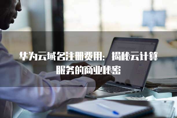 华为云域名注册费用:揭秘云计算服务的商业秘密