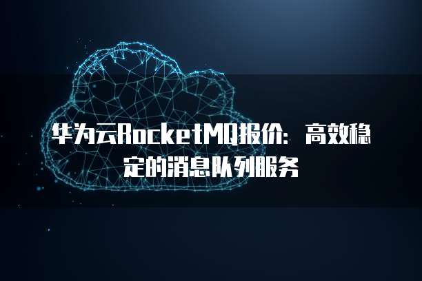 华为云RocketMQ报价:高效稳定的消息队列服务