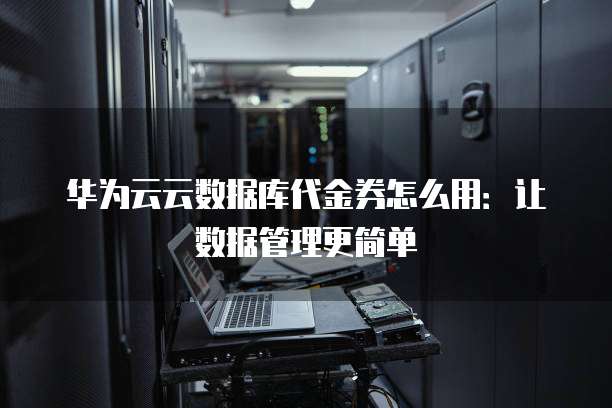 华为云云数据库代金券怎么用:让数据管理更简单
