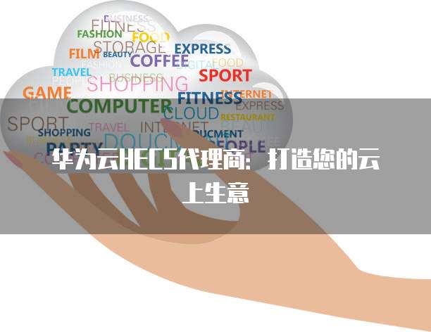 华为云HECS代理商:打造您的云上生意