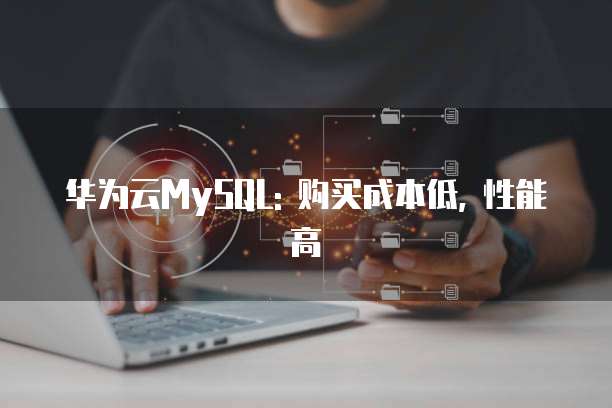 华为云MySQL: 购买成本低, 性能高