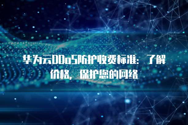 华为云DDoS防护收费标准:了解价格,保护您的网络