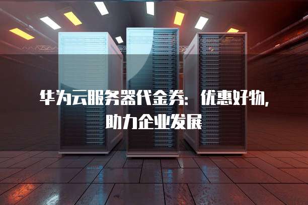 华为云服务器代金券:优惠好物,助力企业发展