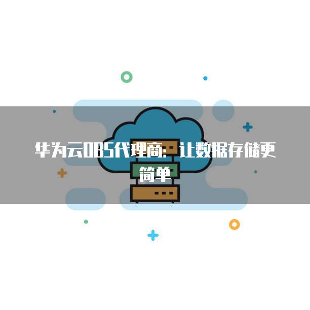 华为云OBS代理商：让数据存储更简单