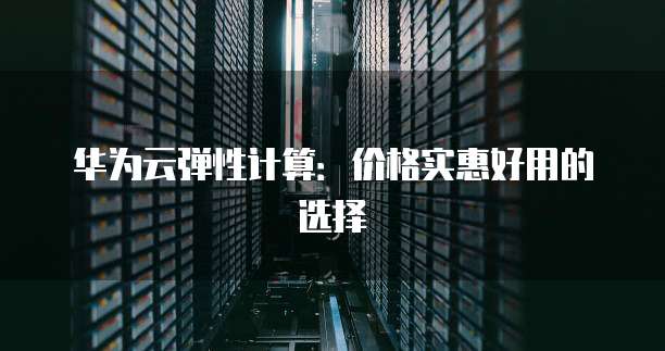 华为云弹性计算：价格实惠好用的选择