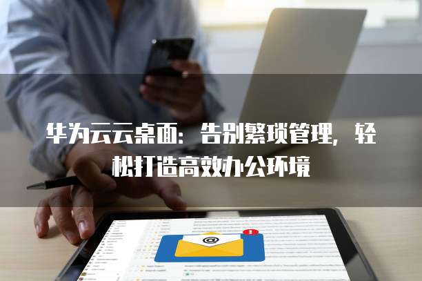 华为云云桌面：告别繁琐管理，轻松打造高效办公环境