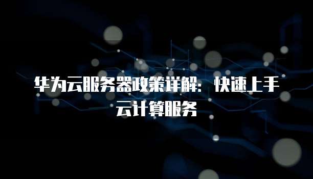 华为云服务器政策详解:快速上手云计算服务