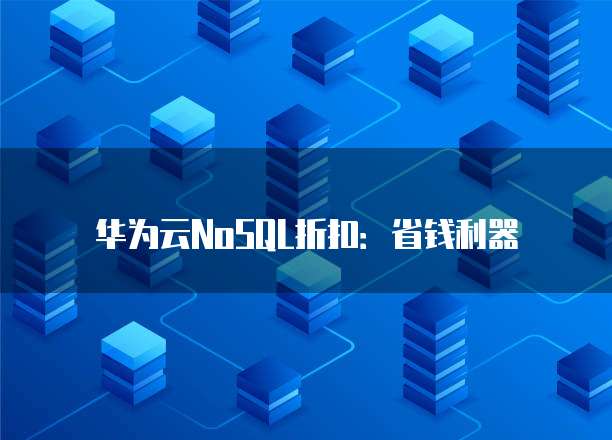 华为云NoSQL折扣:省钱利器