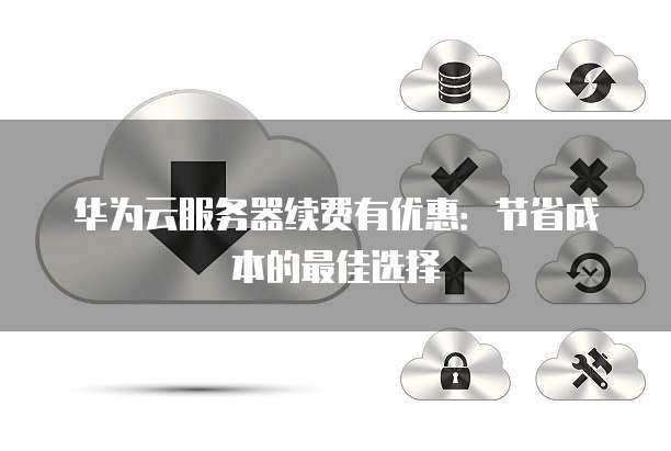 华为云服务器续费有优惠:节省成本的最佳选择