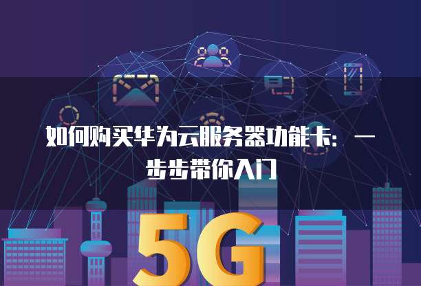 如何购买华为云服务器功能卡:一步步带你入门