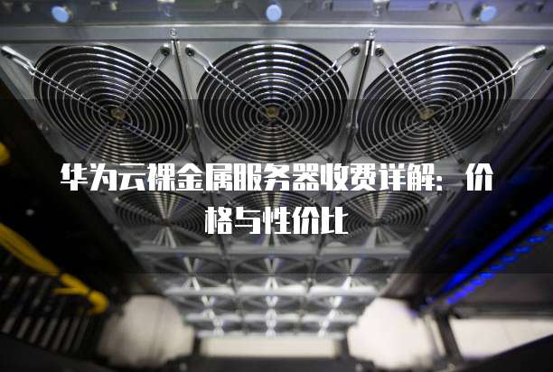 华为云裸金属服务器收费详解:价格与性价比