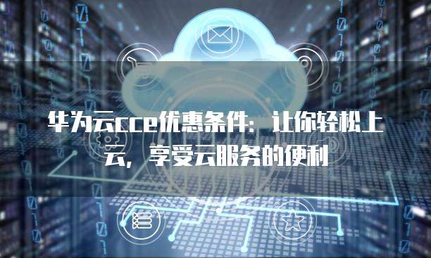 华为云cce优惠条件:让你轻松上云,享受云服务的便利