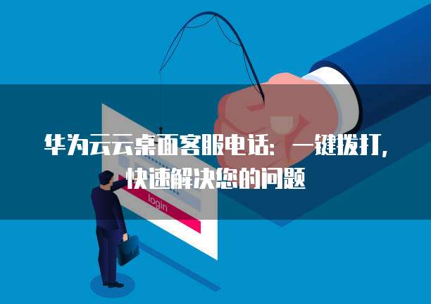 华为云云桌面客服电话:一键拨打,快速解决您的问题