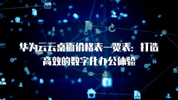 华为云云桌面价格表一览表:打造高效的数字化办公体验
