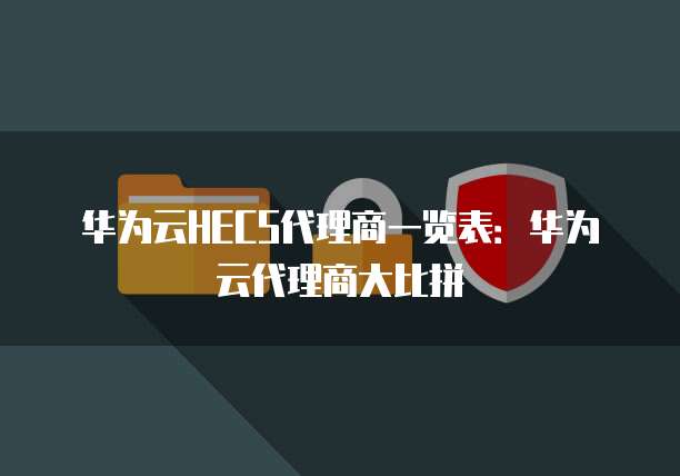 华为云HECS代理商一览表:华为云代理商大比拼