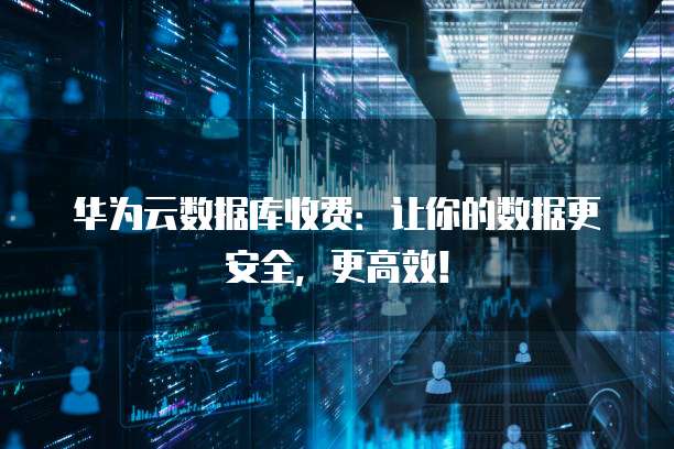 华为云数据库收费:让你的数据更安全,更高效!