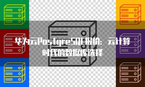 华为云PostgreSQL报价:云计算时代的数据库选择