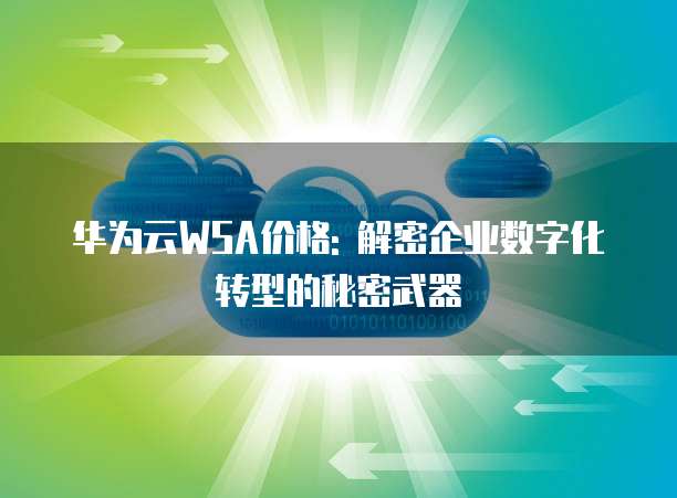 华为云WSA价格: 解密企业数字化转型的秘密武器