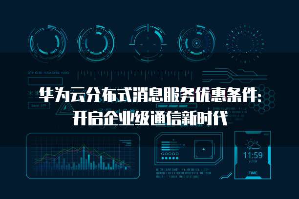 华为云分布式消息服务优惠条件:开启企业级通信新时代