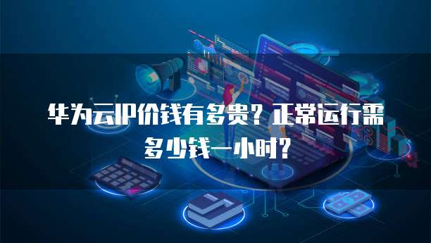 华为云IP价钱有多贵?正常运行需多少钱一小时?