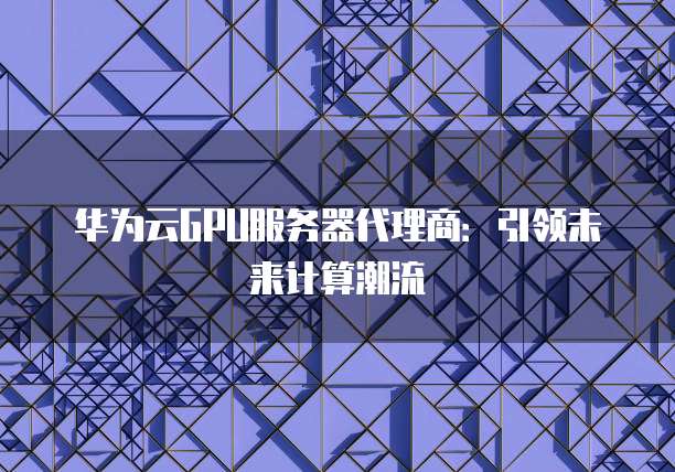 华为云GPU服务器代理商:引领未来计算潮流