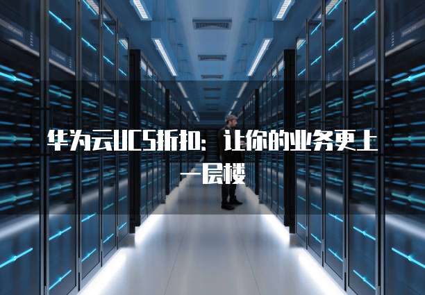 华为云UCS折扣:让你的业务更上一层楼