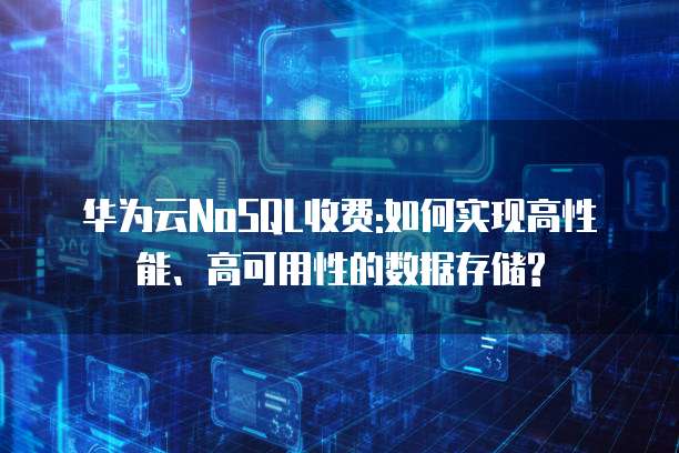 华为云NoSQL收费:如何实现高性能、高可用性的数据存储?