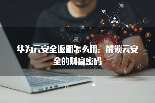 华为云安全返佣怎么用:解锁云安全的财富密码