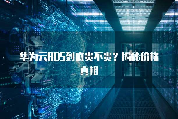 华为云RDS到底贵不贵？揭秘价格真相