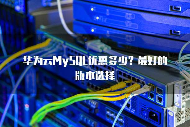 华为云MySQL优惠多少？最好的版本选择