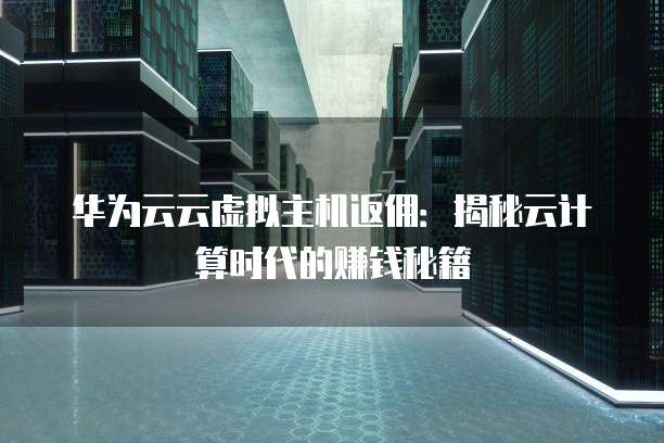 华为云云虚拟主机返佣:揭秘云计算时代的赚钱秘籍