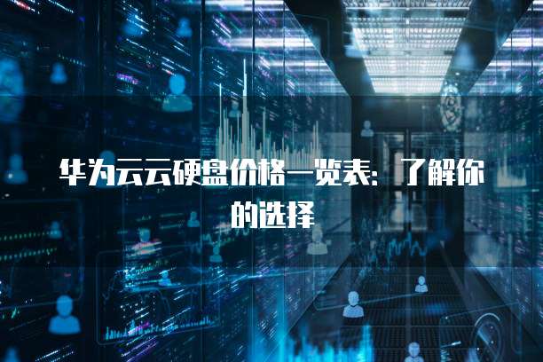 华为云云硬盘价格一览表:了解你的选择