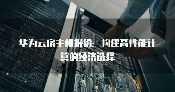 华为云宿主机报价:构建高性能计算的经济选择