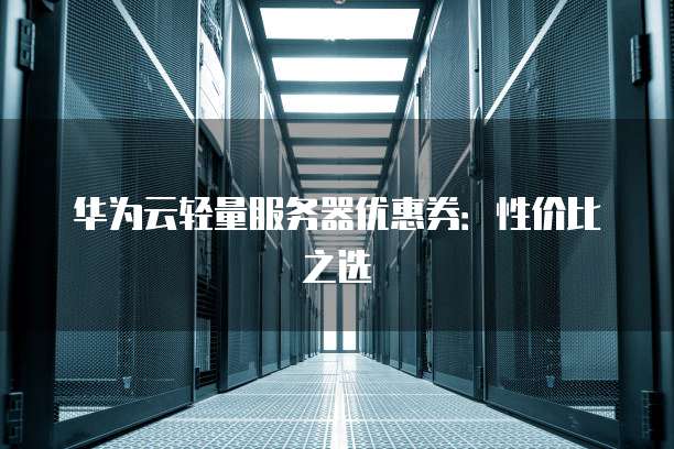 华为云轻量服务器优惠券:性价比之选