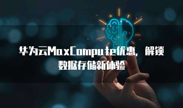 华为云MaxCompute优惠,解锁数据存储新体验