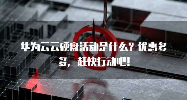 华为云云硬盘活动是什么?优惠多多,赶快行动吧!