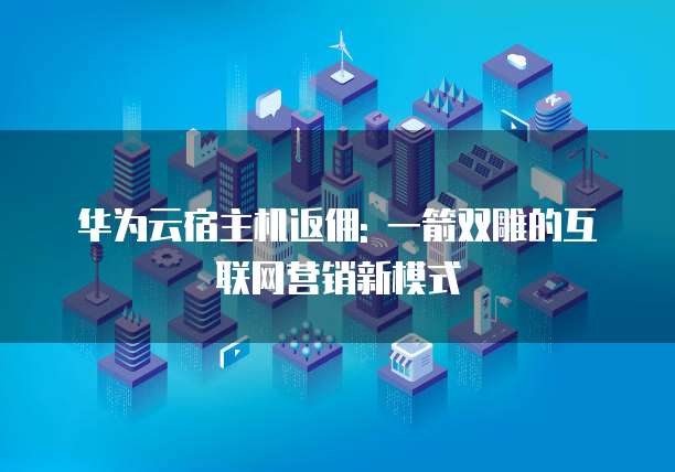 华为云宿主机返佣: 一箭双雕的互联网营销新模式