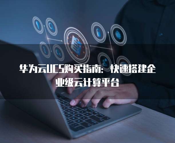 华为云UCS购买指南:快速搭建企业级云计算平台