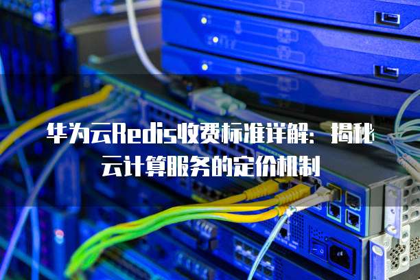 华为云Redis收费标准详解:揭秘云计算服务的定价机制
