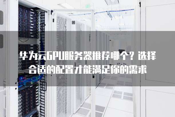华为云GPU服务器推荐哪个?选择合适的配置才能满足你的需求