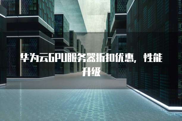 华为云GPU服务器折扣优惠,性能升级