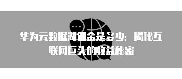 华为云数据湖佣金是多少：揭秘互联网巨头的收益秘密
