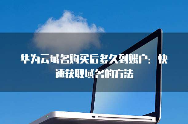 华为云域名购买后多久到账户:快速获取域名的方法