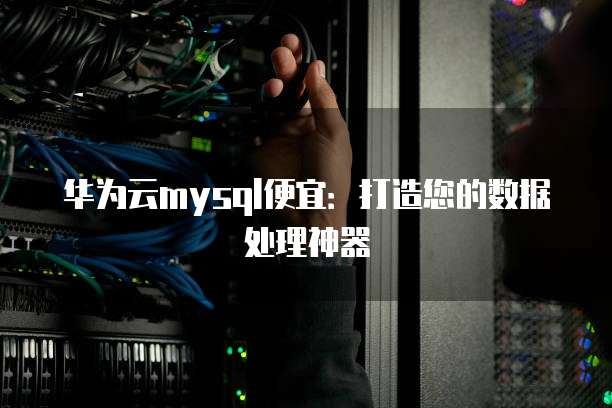 华为云mysql便宜:打造您的数据处理神器