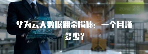 华为云大数据佣金揭秘:一个月赚多少?