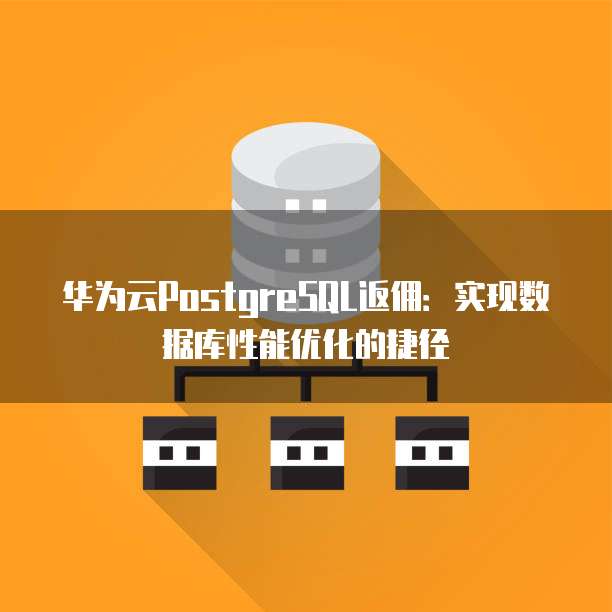 华为云PostgreSQL返佣:实现数据库性能优化的捷径