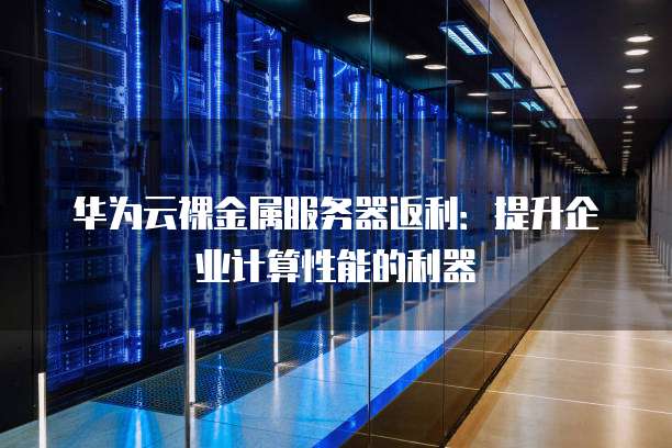 华为云裸金属服务器返利:提升企业计算性能的利器